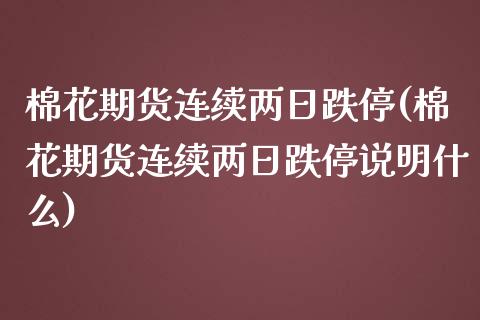 棉花期货连续两日跌停(棉花期货连续两日跌停说明什么)_https://www.qianjuhuagong.com_期货行情_第1张