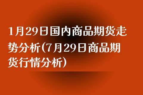 1月29日国内商品期货走势分析(7月29日商品期货行情分析)_https://www.qianjuhuagong.com_期货百科_第1张