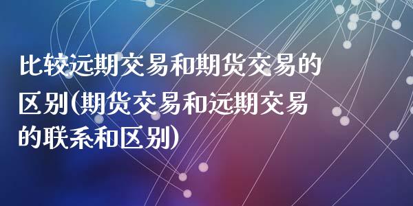 比较远期交易和期货交易的区别(期货交易和远期交易的联系和区别)_https://www.qianjuhuagong.com_期货行情_第1张