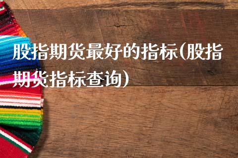 股指期货最好的指标(股指期货指标查询)_https://www.qianjuhuagong.com_期货直播_第1张