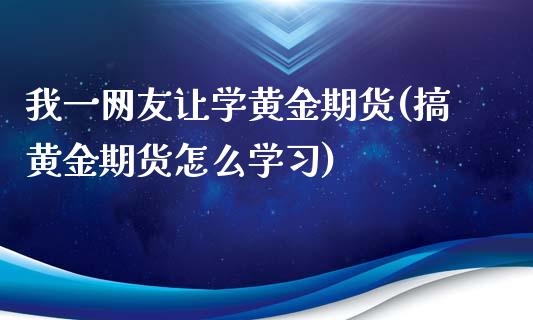 我一网友让学黄金期货(搞黄金期货怎么学习)_https://www.qianjuhuagong.com_期货开户_第1张