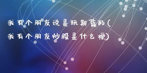 我有个朋友说是玩期货的(我有个朋友炒股是什么梗)_https://www.qianjuhuagong.com_期货直播_第1张