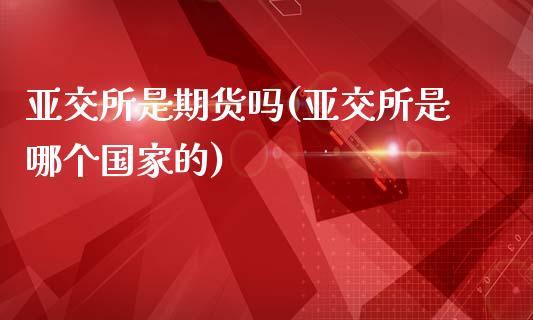 亚交所是期货吗(亚交所是哪个国家的)_https://www.qianjuhuagong.com_期货百科_第1张