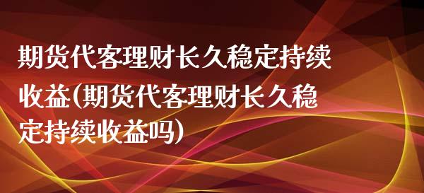 期货代客理财长久稳定持续收益(期货代客理财长久稳定持续收益吗)_https://www.qianjuhuagong.com_期货行情_第1张