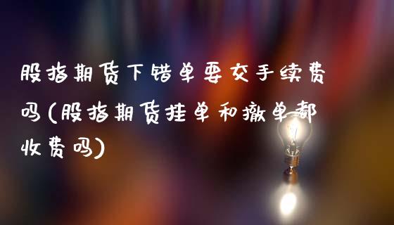 股指期货下错单要交手续费吗(股指期货挂单和撤单都收费吗)_https://www.qianjuhuagong.com_期货平台_第1张