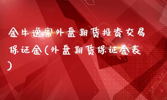 金牛逸富外盘期货投资交易保证金(外盘期货保证金表)_https://www.qianjuhuagong.com_期货平台_第1张