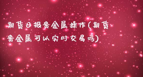 期货日报贵金属操作(期货贵金属可以实时交易吗)_https://www.qianjuhuagong.com_期货直播_第1张