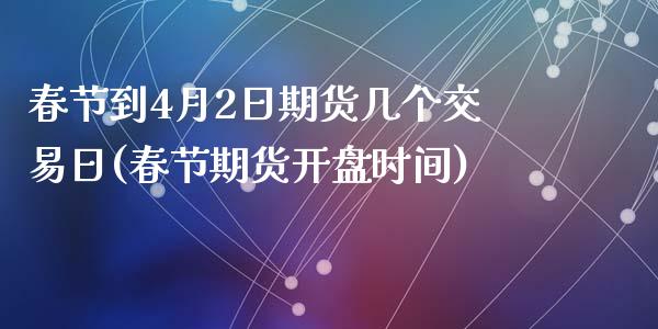 春节到4月2日期货几个交易日(春节期货开盘时间)_https://www.qianjuhuagong.com_期货百科_第1张