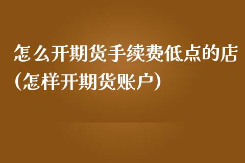 怎么开期货手续费低点的店(怎样开期货账户)_https://www.qianjuhuagong.com_期货开户_第1张