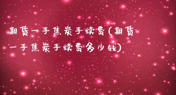 期货一手焦炭手续费(期货一手焦炭手续费多少钱)_https://www.qianjuhuagong.com_期货平台_第1张