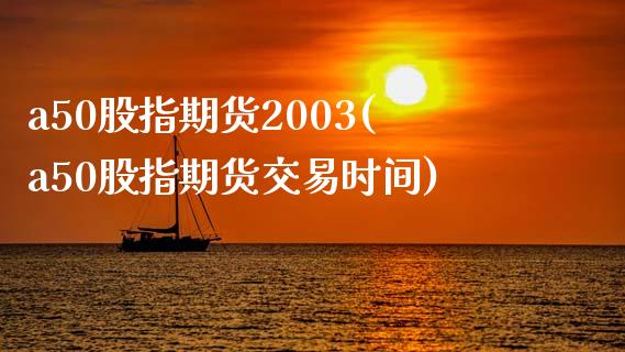 a50股指期货2003(a50股指期货交易时间)_https://www.qianjuhuagong.com_期货平台_第1张