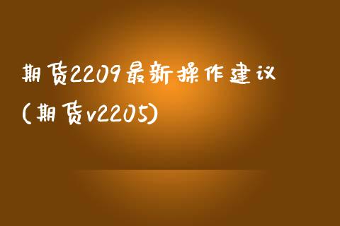 期货2209最新操作建议(期货v2205)_https://www.qianjuhuagong.com_期货百科_第1张