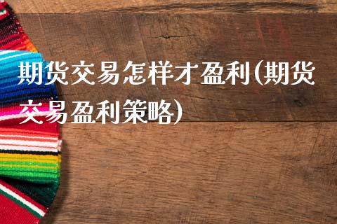 期货交易怎样才盈利(期货交易盈利策略)_https://www.qianjuhuagong.com_期货行情_第1张