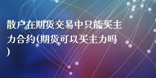 散户在期货交易中只能买主力合约(期货可以买主力吗)_https://www.qianjuhuagong.com_期货开户_第1张