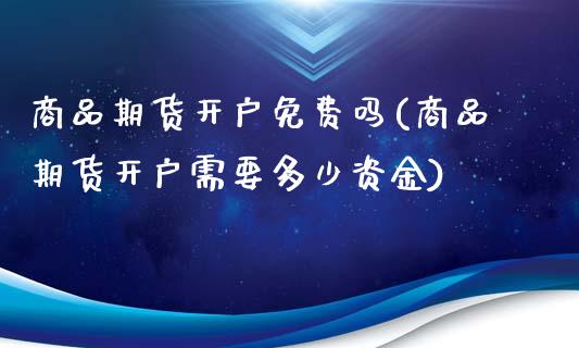 商品期货开户免费吗(商品期货开户需要多少资金)_https://www.qianjuhuagong.com_期货直播_第1张