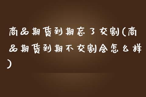 商品期货到期忘了交割(商品期货到期不交割会怎么样)_https://www.qianjuhuagong.com_期货平台_第1张