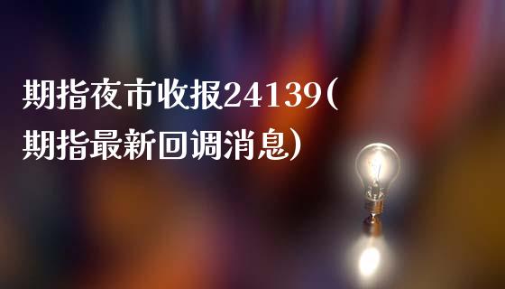 期指夜市收报24139(期指最新回调消息)_https://www.qianjuhuagong.com_期货平台_第1张