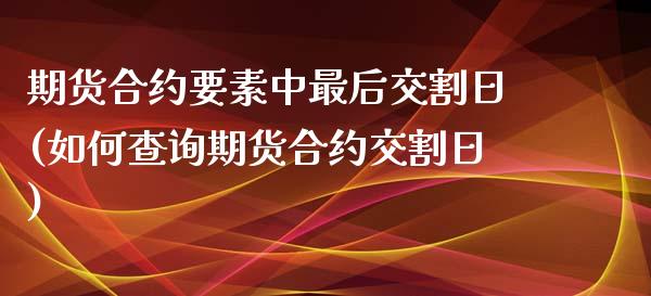 期货合约要素中最后交割日(如何查询期货合约交割日)_https://www.qianjuhuagong.com_期货行情_第1张