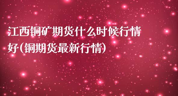 江西铜矿期货什么时候行情好(铜期货最新行情)_https://www.qianjuhuagong.com_期货百科_第1张