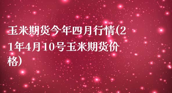 玉米期货今年四月行情(21年4月10号玉米期货价格)_https://www.qianjuhuagong.com_期货行情_第1张