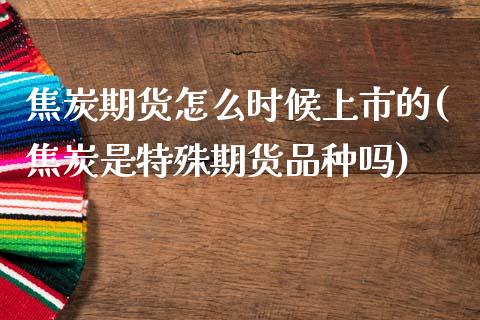 焦炭期货怎么时候上市的(焦炭是特殊期货品种吗)_https://www.qianjuhuagong.com_期货直播_第1张