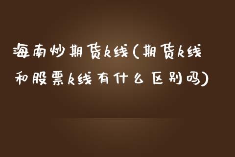 海南炒期货k线(期货k线和股票k线有什么区别吗)_https://www.qianjuhuagong.com_期货直播_第1张