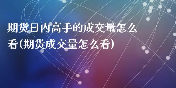 期货日内高手的成交量怎么看(期货成交量怎么看)_https://www.qianjuhuagong.com_期货行情_第1张