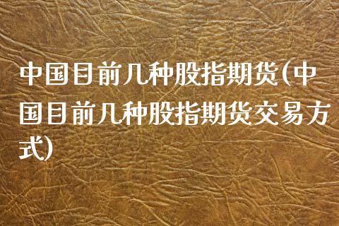 中国目前几种股指期货(中国目前几种股指期货交易方式)_https://www.qianjuhuagong.com_期货平台_第1张