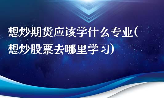 想炒期货应该学什么专业(想炒股票去哪里学习)_https://www.qianjuhuagong.com_期货行情_第1张