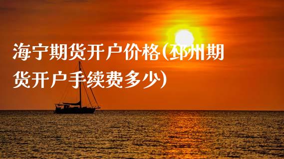 海宁期货开户价格(邳州期货开户手续费多少)_https://www.qianjuhuagong.com_期货百科_第1张