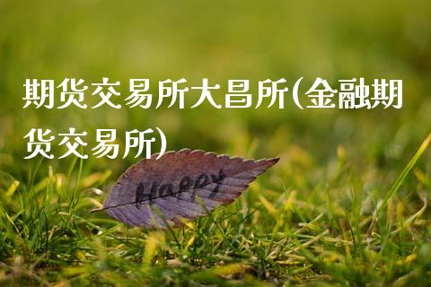 期货交易所大昌所(金融期货交易所)_https://www.qianjuhuagong.com_期货平台_第1张