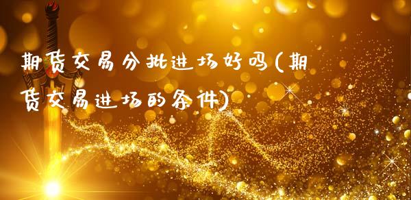 期货交易分批进场好吗(期货交易进场的条件)_https://www.qianjuhuagong.com_期货平台_第1张