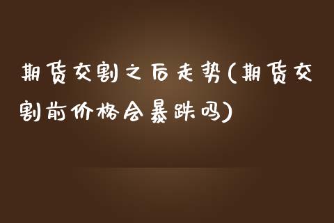 期货交割之后走势(期货交割前价格会暴跌吗)_https://www.qianjuhuagong.com_期货百科_第1张