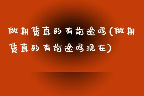 做期货真的有前途吗(做期货真的有前途吗现在)_https://www.qianjuhuagong.com_期货开户_第1张