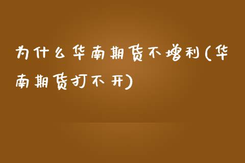 为什么华南期货不增利(华南期货打不开)_https://www.qianjuhuagong.com_期货百科_第1张