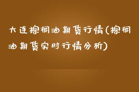 大连棕榈油期货行情(棕榈油期货实时行情分析)_https://www.qianjuhuagong.com_期货行情_第1张