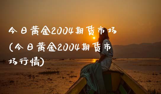 今日黄金2004期货市场(今日黄金2004期货市场行情)_https://www.qianjuhuagong.com_期货行情_第1张