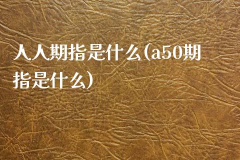 人人期指是什么(a50期指是什么)_https://www.qianjuhuagong.com_期货开户_第1张