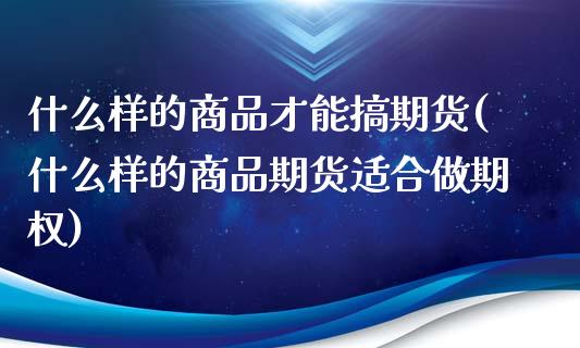 什么样的商品才能搞期货(什么样的商品期货适合做期权)_https://www.qianjuhuagong.com_期货行情_第1张