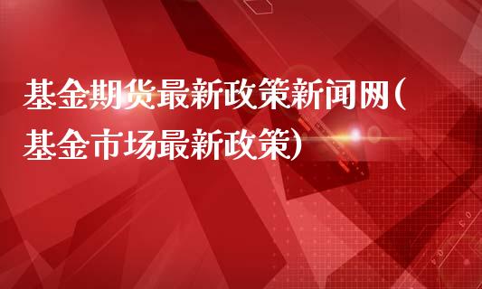 基金期货最新政策新闻网(基金市场最新政策)_https://www.qianjuhuagong.com_期货直播_第1张