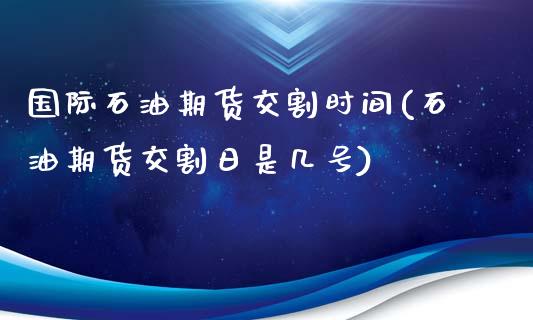 国际石油期货交割时间(石油期货交割日是几号)_https://www.qianjuhuagong.com_期货开户_第1张