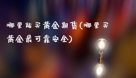 哪里能买黄金期货(哪里买黄金最可靠安全)_https://www.qianjuhuagong.com_期货行情_第1张