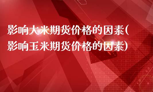 影响大米期货价格的因素(影响玉米期货价格的因素)_https://www.qianjuhuagong.com_期货直播_第1张