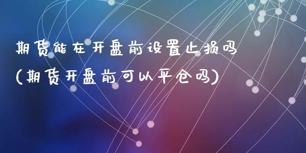 期货能在开盘前设置止损吗(期货开盘前可以平仓吗)_https://www.qianjuhuagong.com_期货开户_第1张