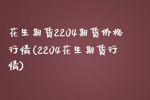 花生期货2204期货价格行情(2204花生期货行情)_https://www.qianjuhuagong.com_期货平台_第1张