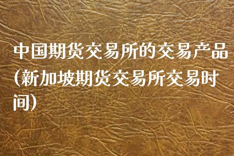 中国期货交易所的交易产品(新加坡期货交易所交易时间)_https://www.qianjuhuagong.com_期货平台_第1张