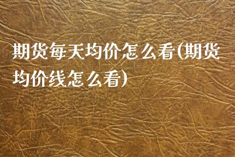 期货每天均价怎么看(期货均价线怎么看)_https://www.qianjuhuagong.com_期货行情_第1张