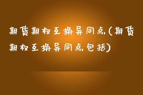 期货期权互换异同点(期货期权互换异同点包括)_https://www.qianjuhuagong.com_期货百科_第1张