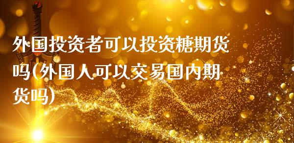 外国投资者可以投资糖期货吗(外国人可以交易国内期货吗)_https://www.qianjuhuagong.com_期货百科_第1张