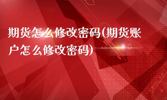 期货怎么修改密码(期货账户怎么修改密码)_https://www.qianjuhuagong.com_期货行情_第1张